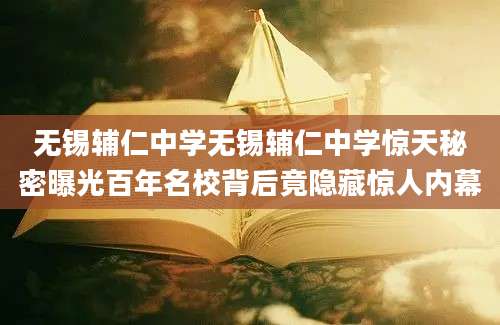 无锡辅仁中学无锡辅仁中学惊天秘密曝光百年名校背后竟隐藏惊人内幕