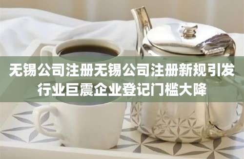 无锡公司注册无锡公司注册新规引发行业巨震企业登记门槛大降