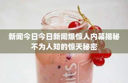 新闻今日今日新闻爆惊人内幕揭秘不为人知的惊天秘密