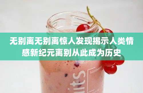 无别离无别离惊人发现揭示人类情感新纪元离别从此成为历史