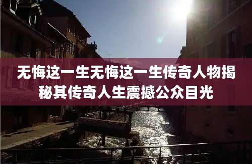 无悔这一生无悔这一生传奇人物揭秘其传奇人生震撼公众目光