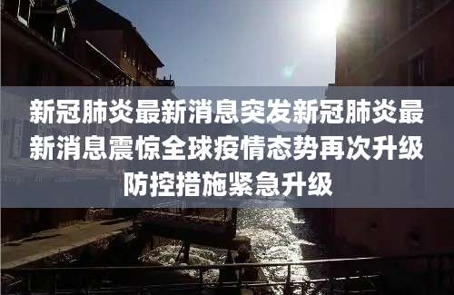 新冠肺炎最新消息突发新冠肺炎最新消息震惊全球疫情态势再次升级防控措施紧急升级