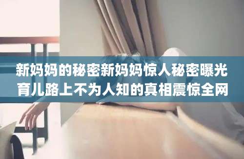 新妈妈的秘密新妈妈惊人秘密曝光育儿路上不为人知的真相震惊全网