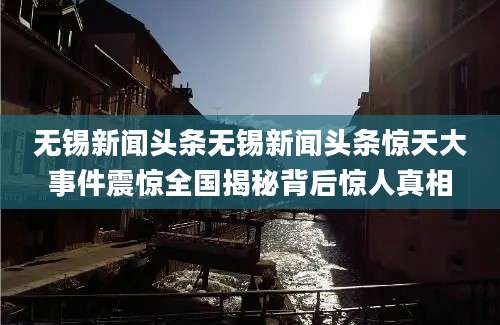 无锡新闻头条无锡新闻头条惊天大事件震惊全国揭秘背后惊人真相