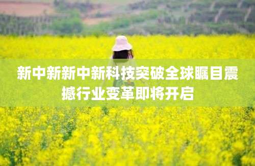 新中新新中新科技突破全球瞩目震撼行业变革即将开启