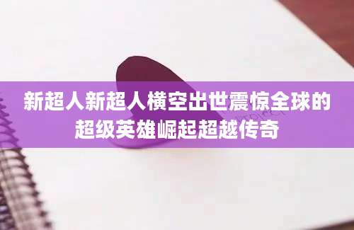 新超人新超人横空出世震惊全球的超级英雄崛起超越传奇