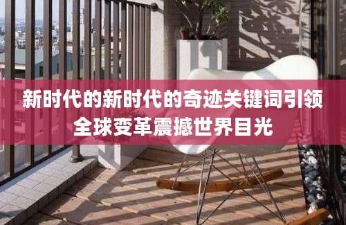 新时代的新时代的奇迹关键词引领全球变革震撼世界目光