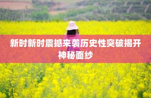 新时新时震撼来袭历史性突破揭开神秘面纱