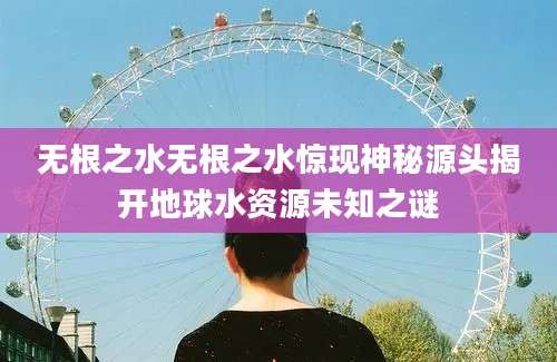 无根之水无根之水惊现神秘源头揭开地球水资源未知之谜