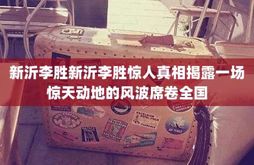 新沂李胜新沂李胜惊人真相揭露一场惊天动地的风波席卷全国