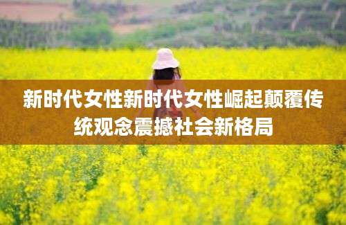 新时代女性新时代女性崛起颠覆传统观念震撼社会新格局