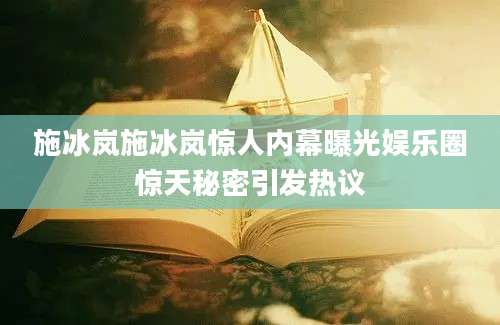 施冰岚施冰岚惊人内幕曝光娱乐圈惊天秘密引发热议
