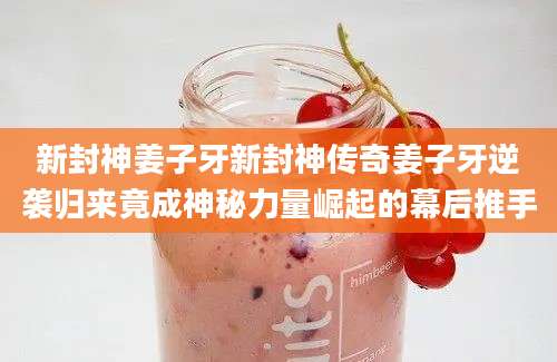 新封神姜子牙新封神传奇姜子牙逆袭归来竟成神秘力量崛起的幕后推手