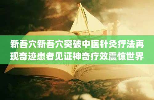 新吾穴新吾穴突破中医针灸疗法再现奇迹患者见证神奇疗效震惊世界