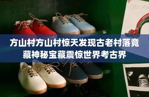 方山村方山村惊天发现古老村落竟藏神秘宝藏震惊世界考古界