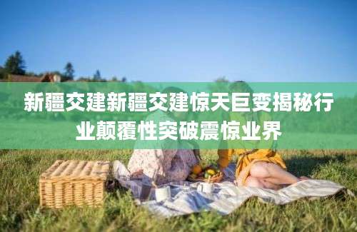 新疆交建新疆交建惊天巨变揭秘行业颠覆性突破震惊业界