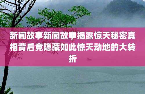 新闻故事新闻故事揭露惊天秘密真相背后竟隐藏如此惊天动地的大转折