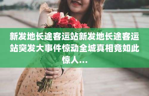新发地长途客运站新发地长途客运站突发大事件惊动全城真相竟如此惊人...