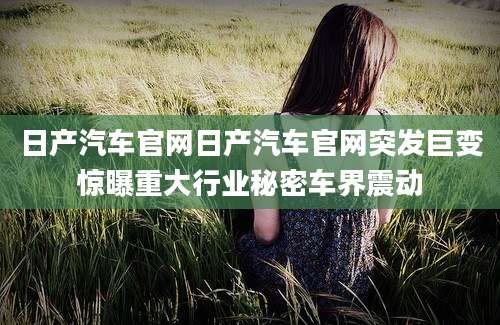 日产汽车官网日产汽车官网突发巨变惊曝重大行业秘密车界震动