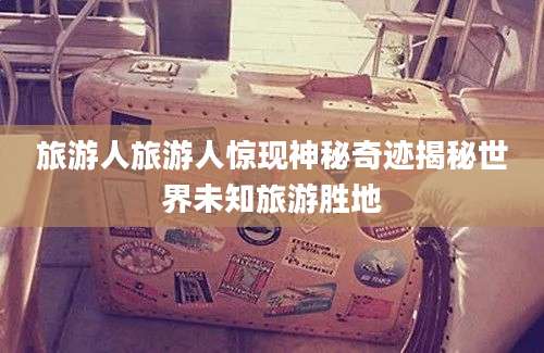 旅游人旅游人惊现神秘奇迹揭秘世界未知旅游胜地