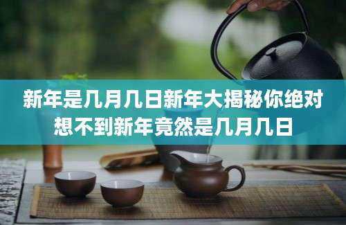 新年是几月几日新年大揭秘你绝对想不到新年竟然是几月几日