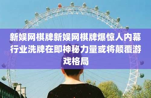 新娱网棋牌新娱网棋牌爆惊人内幕行业洗牌在即神秘力量或将颠覆游戏格局