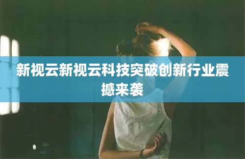 新视云新视云科技突破创新行业震撼来袭