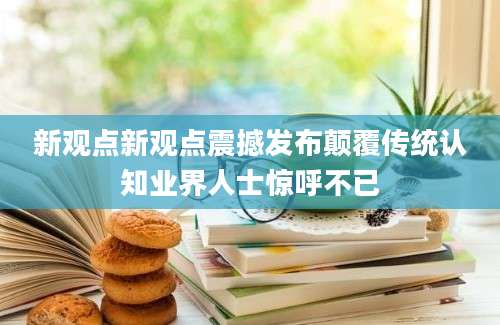 新观点新观点震撼发布颠覆传统认知业界人士惊呼不已
