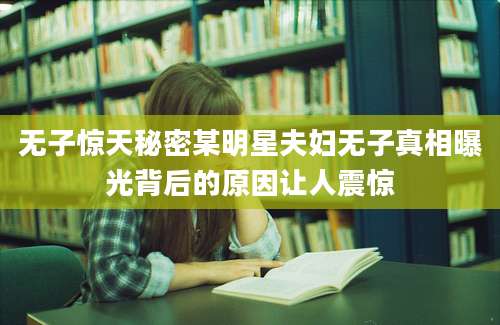 无子惊天秘密某明星夫妇无子真相曝光背后的原因让人震惊