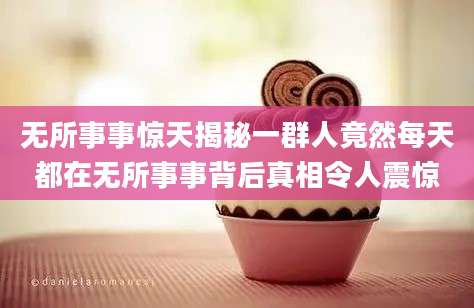 无所事事惊天揭秘一群人竟然每天都在无所事事背后真相令人震惊