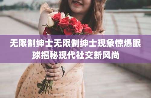 无限制绅士无限制绅士现象惊爆眼球揭秘现代社交新风尚