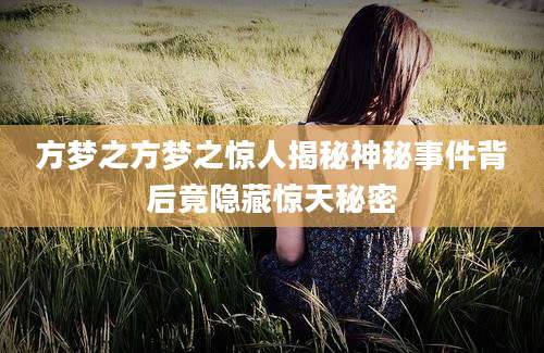 方梦之方梦之惊人揭秘神秘事件背后竟隐藏惊天秘密