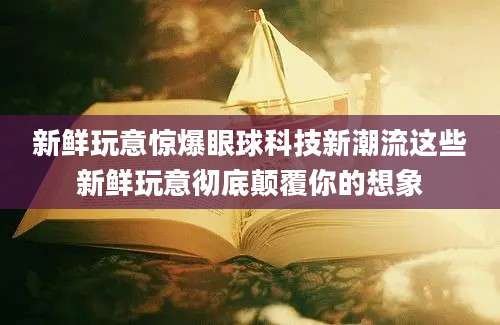 新鲜玩意惊爆眼球科技新潮流这些新鲜玩意彻底颠覆你的想象