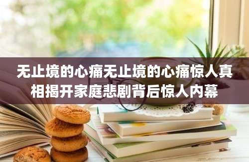 无止境的心痛无止境的心痛惊人真相揭开家庭悲剧背后惊人内幕