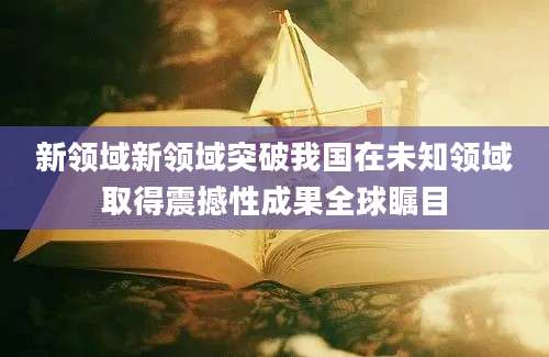 新领域新领域突破我国在未知领域取得震撼性成果全球瞩目