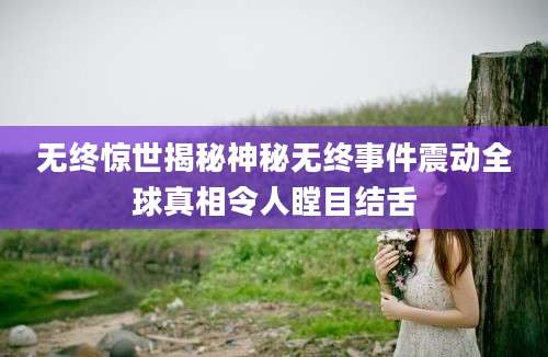无终惊世揭秘神秘无终事件震动全球真相令人瞠目结舌