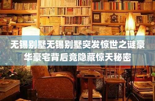 无锡别墅无锡别墅突发惊世之谜豪华豪宅背后竟隐藏惊天秘密