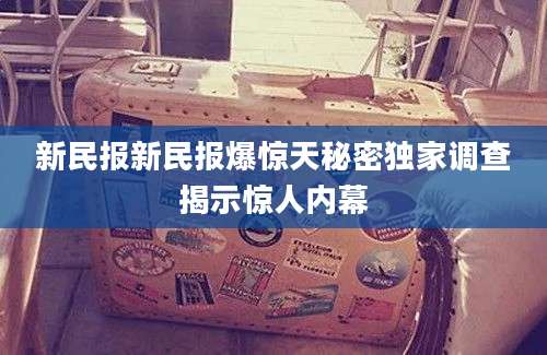 新民报新民报爆惊天秘密独家调查揭示惊人内幕