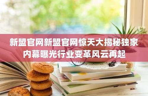 新盟官网新盟官网惊天大揭秘独家内幕曝光行业变革风云再起