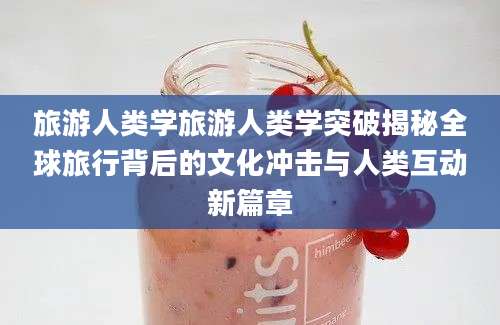 旅游人类学旅游人类学突破揭秘全球旅行背后的文化冲击与人类互动新篇章