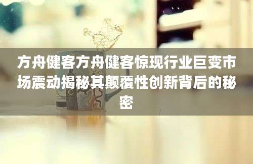 方舟健客方舟健客惊现行业巨变市场震动揭秘其颠覆性创新背后的秘密