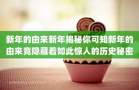 新年的由来新年揭秘你可知新年的由来竟隐藏着如此惊人的历史秘密