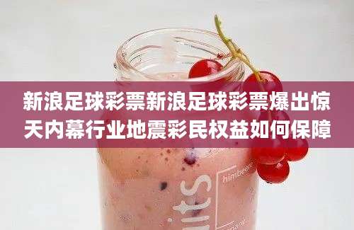 新浪足球彩票新浪足球彩票爆出惊天内幕行业地震彩民权益如何保障