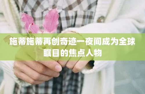 施蒂施蒂再创奇迹一夜间成为全球瞩目的焦点人物