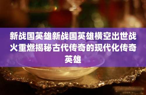 新战国英雄新战国英雄横空出世战火重燃揭秘古代传奇的现代化传奇英雄