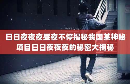 日日夜夜夜昼夜不停揭秘我国某神秘项目日日夜夜夜的秘密大揭秘