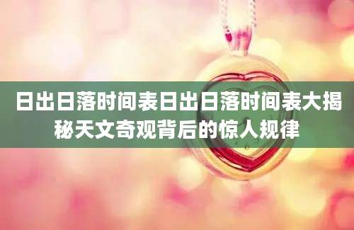 日出日落时间表日出日落时间表大揭秘天文奇观背后的惊人规律