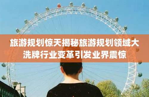 旅游规划惊天揭秘旅游规划领域大洗牌行业变革引发业界震惊