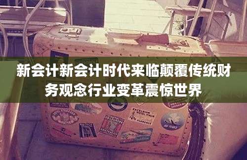 新会计新会计时代来临颠覆传统财务观念行业变革震惊世界