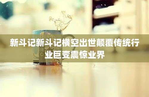 新斗记新斗记横空出世颠覆传统行业巨变震惊业界